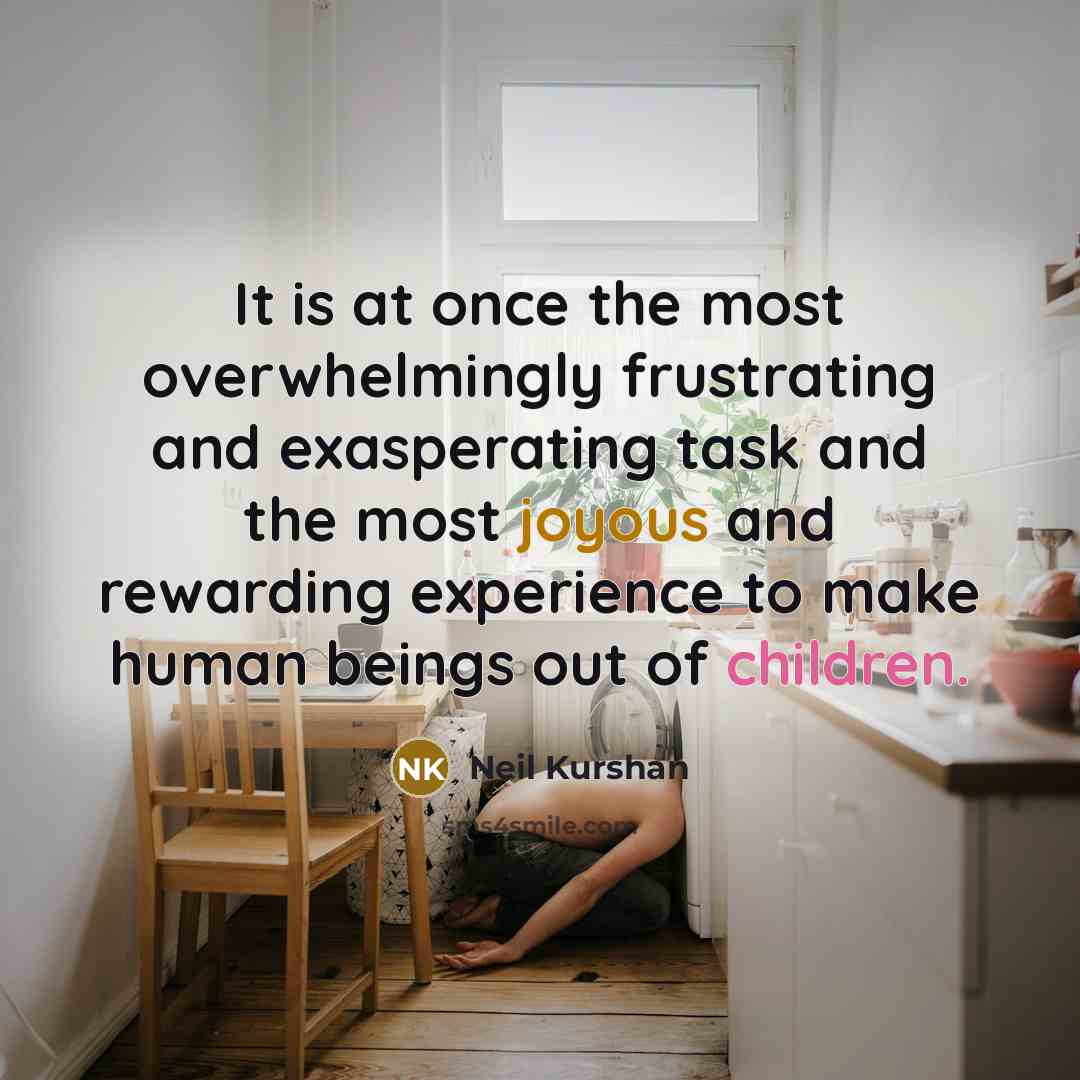 “It is at once the most overwhelmingly frustrating and exasperating task and the most joyous and rewarding experience to make human beings out of children.” quote by Neil Kurshan