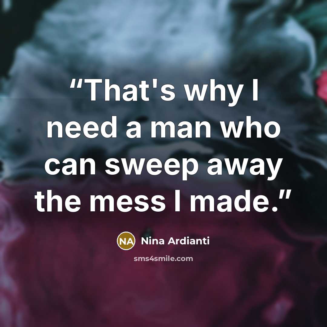 “That's why I need a man who can sweep away the mess I made.” quote by Nina Ardianti