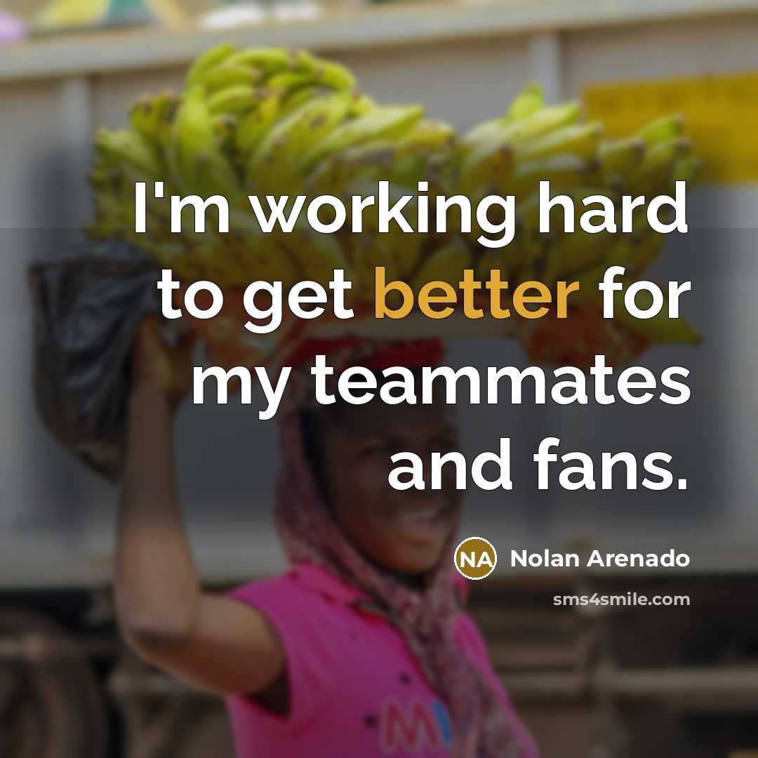 “I'm working hard to get better for my teammates and fans.” quote by Nolan Arenado