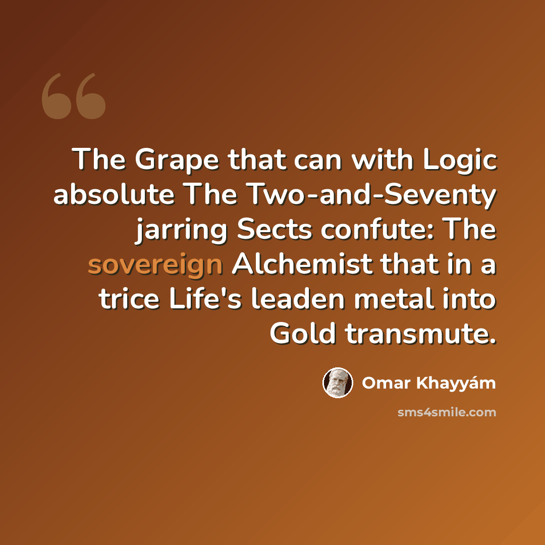 “The Grape that can with Logic absolute The Two-and-Seventy jarring Sects confute: The sovereign Alchemist that in a trice Life's leaden metal into Gold transmute.” quote by Omar Khayyam