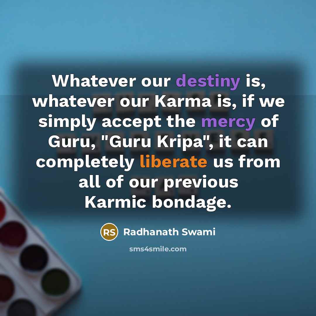 “Whatever our destiny is, whatever our Karma is, if we simply accept the mercy of Guru, "Guru Kripa", it can completely liberate us from all of our previous Karmic bondage.” quote by Radhanath Swami
