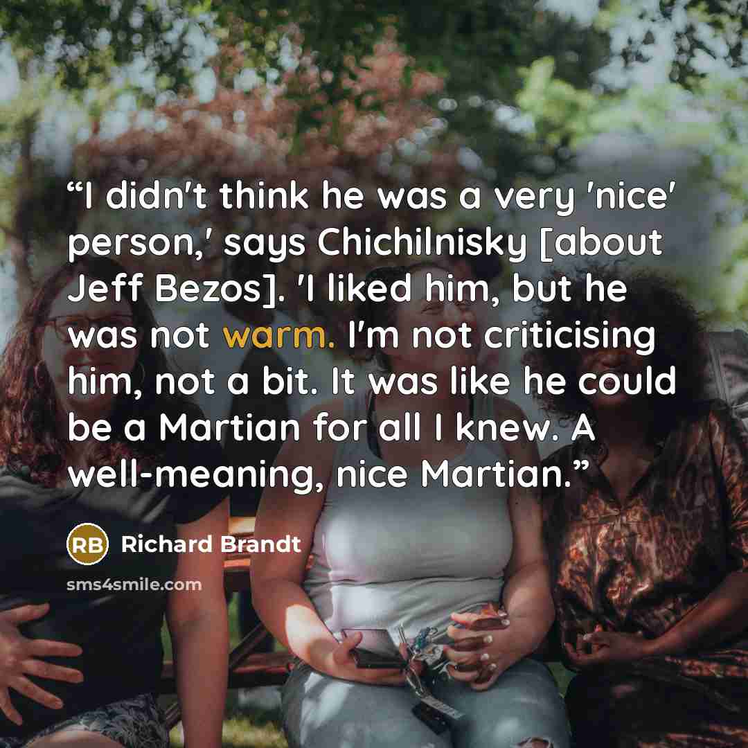 “I didn't think he was a very 'nice' person,' says Chichilnisky [about Jeff Bezos]. 'I liked him, but he was not warm. I'm not criticising him, not a bit. It was like he could be a Martian for all I knew. A well-meaning, nice Martian.” quote by Richard Brandt