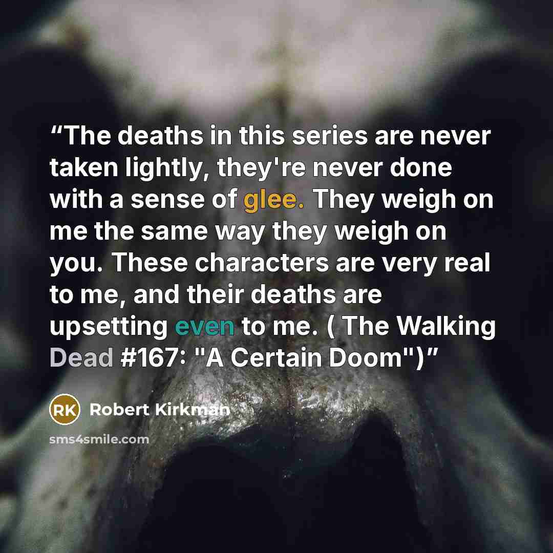 “The deaths in this series are never taken lightly, they're never done with a sense of glee. They weigh on me the same way they weigh on you. These characters are very real to me, and their deaths are upsetting even to me. ( The Walking Dead #167: "A Certain Doom")” quote by Robert Kirkman
