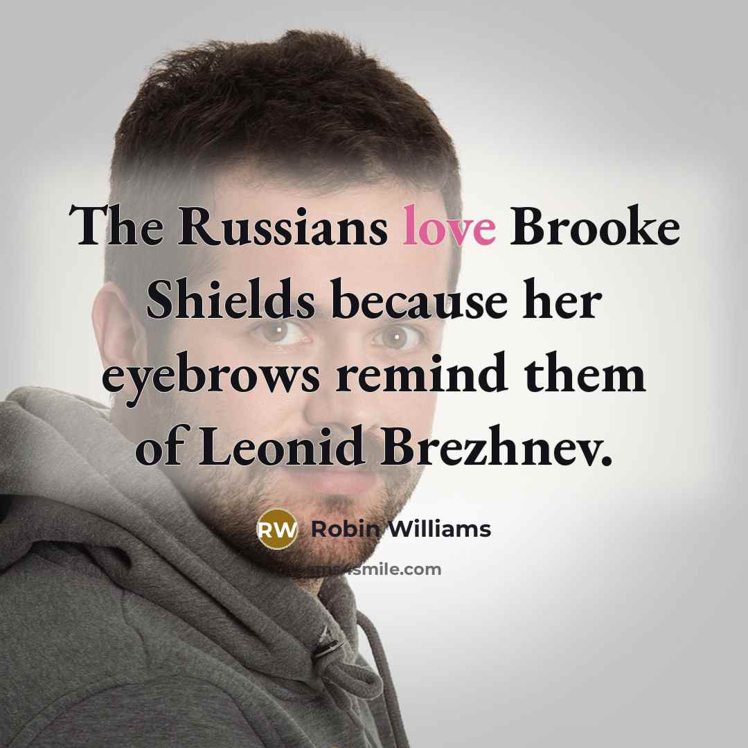 “The Russians love Brooke Shields because her eyebrows remind them of Leonid Brezhnev.” quote by Robin Williams