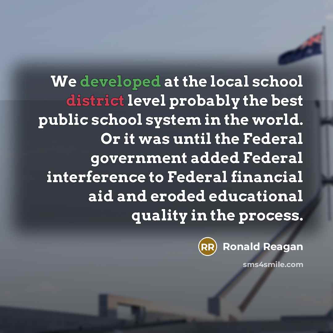 “We developed at the local school district level probably the best public school system in the world. Or it was until the Federal government added Federal interference to Federal financial aid and eroded educational quality in the process.” quote by Ronald Reagan