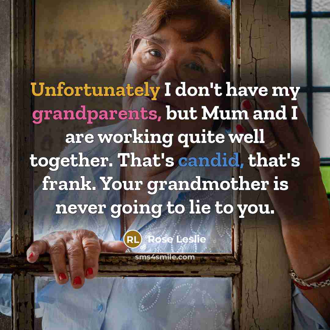 “Unfortunately I don't have my grandparents, but Mum and I are working quite well together. That's candid, that's frank. Your grandmother is never going to lie to you.” quote by Rose Leslie