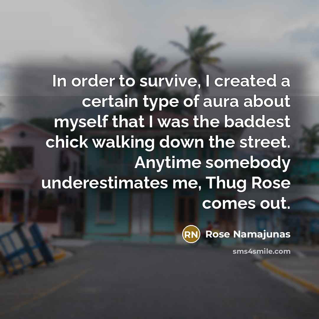 “In order to survive, I created a certain type of aura about myself that I was the baddest chick walking down the street. Anytime somebody underestimates me, Thug Rose comes out.” quote by Rose Namajunas