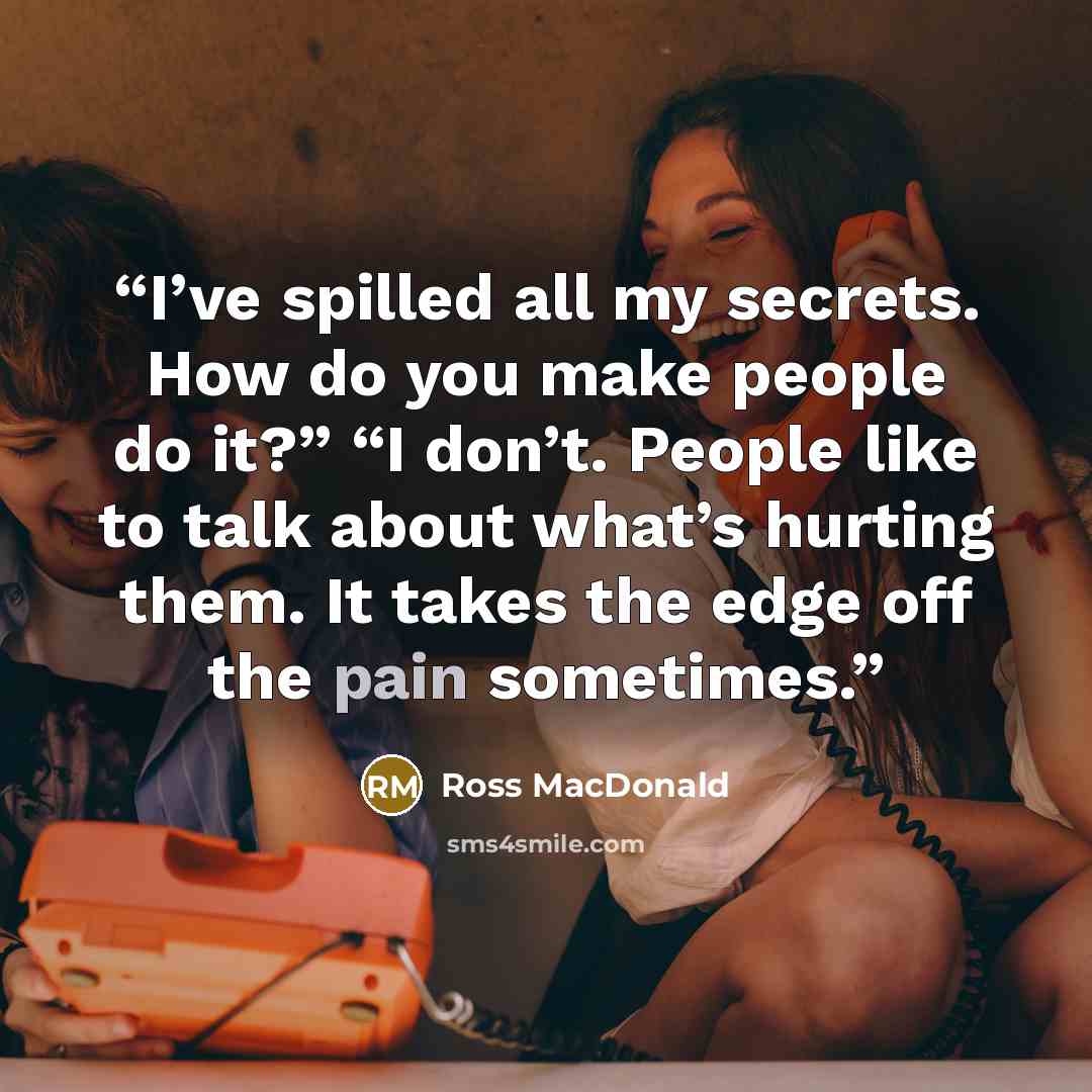 “I’ve spilled all my secrets. How do you make people do it?” “I don’t. People like to talk about what’s hurting them. It takes the edge off the pain sometimes.” quote by Ross Macdonald