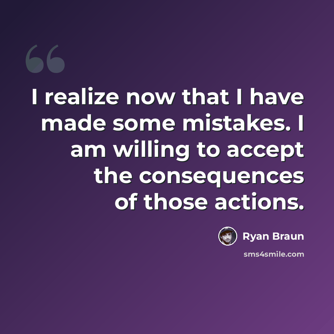 “I realize now that I have made some mistakes. I am willing to accept the consequences of those actions.” quote by Ryan Braun