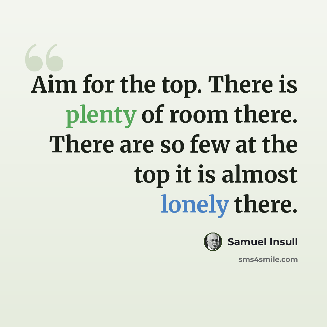 “Aim for the top. There is plenty of room there. There are so few at the top it is almost lonely there.” quote by Samuel Insull