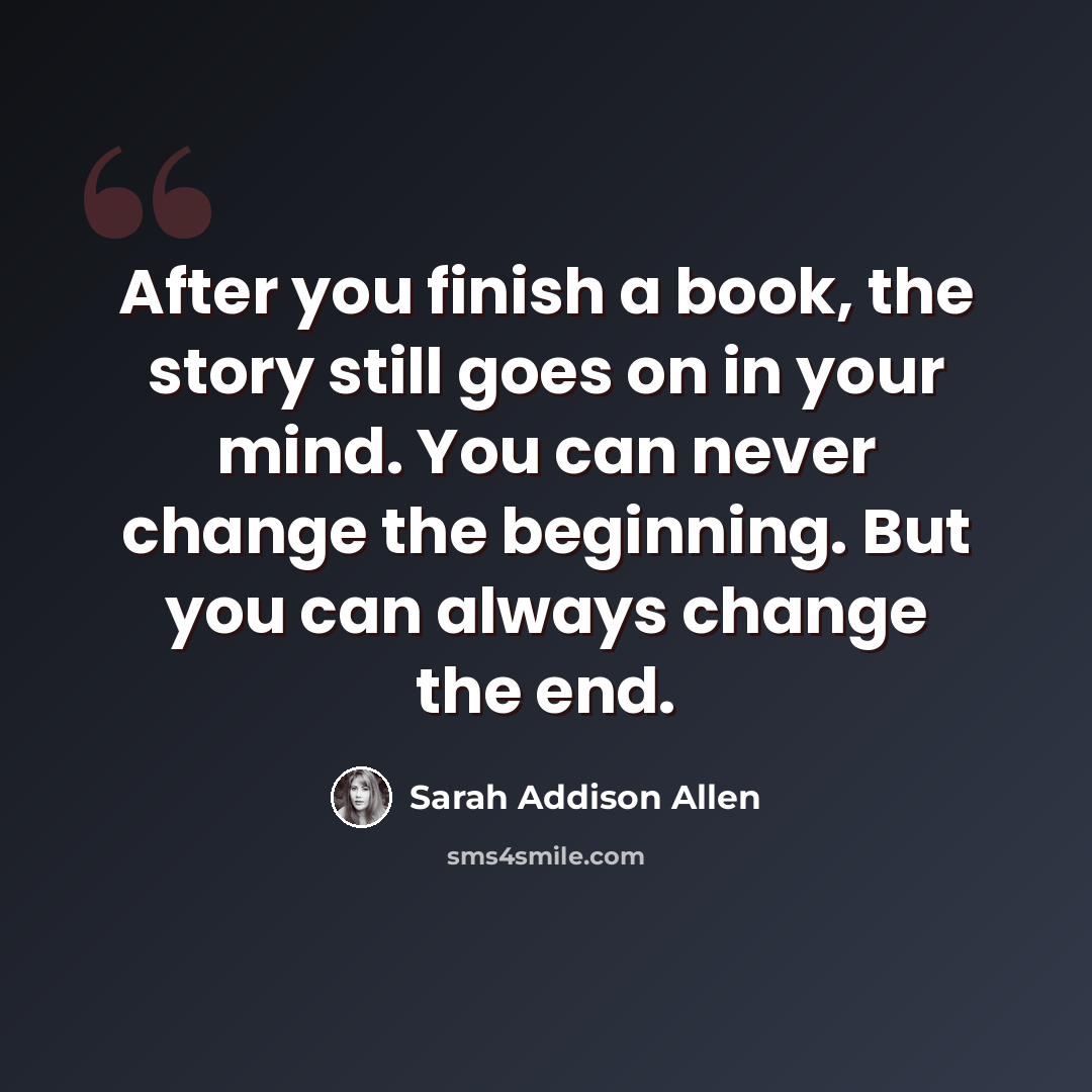“After you finish a book, the story still goes on in your mind. You can never change the beginning. But you can always change the end.” quote by Sarah Addison Allen