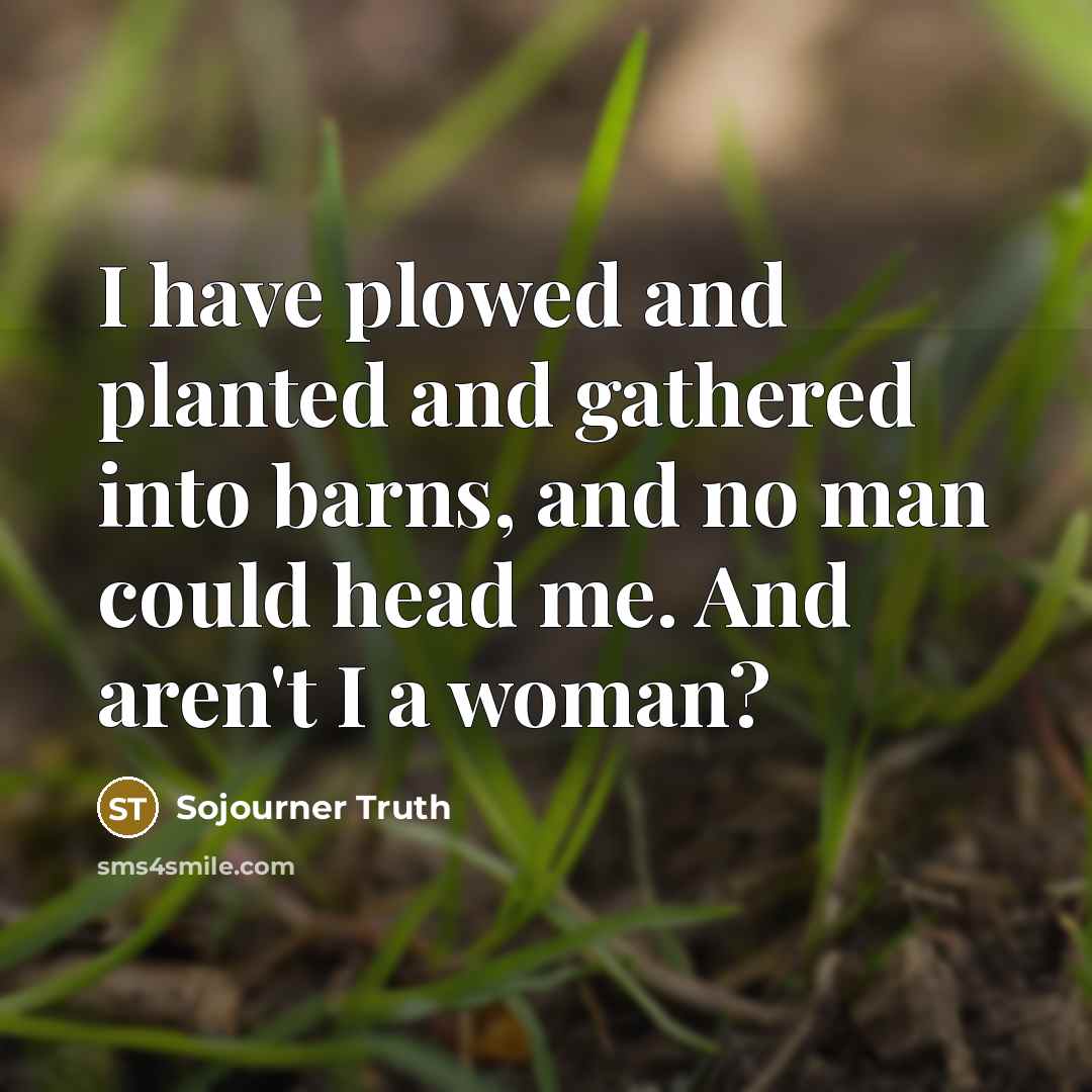 “I have plowed and planted and gathered into barns, and no man could head me. And aren't I a woman?” quote by Sojourner Truth
