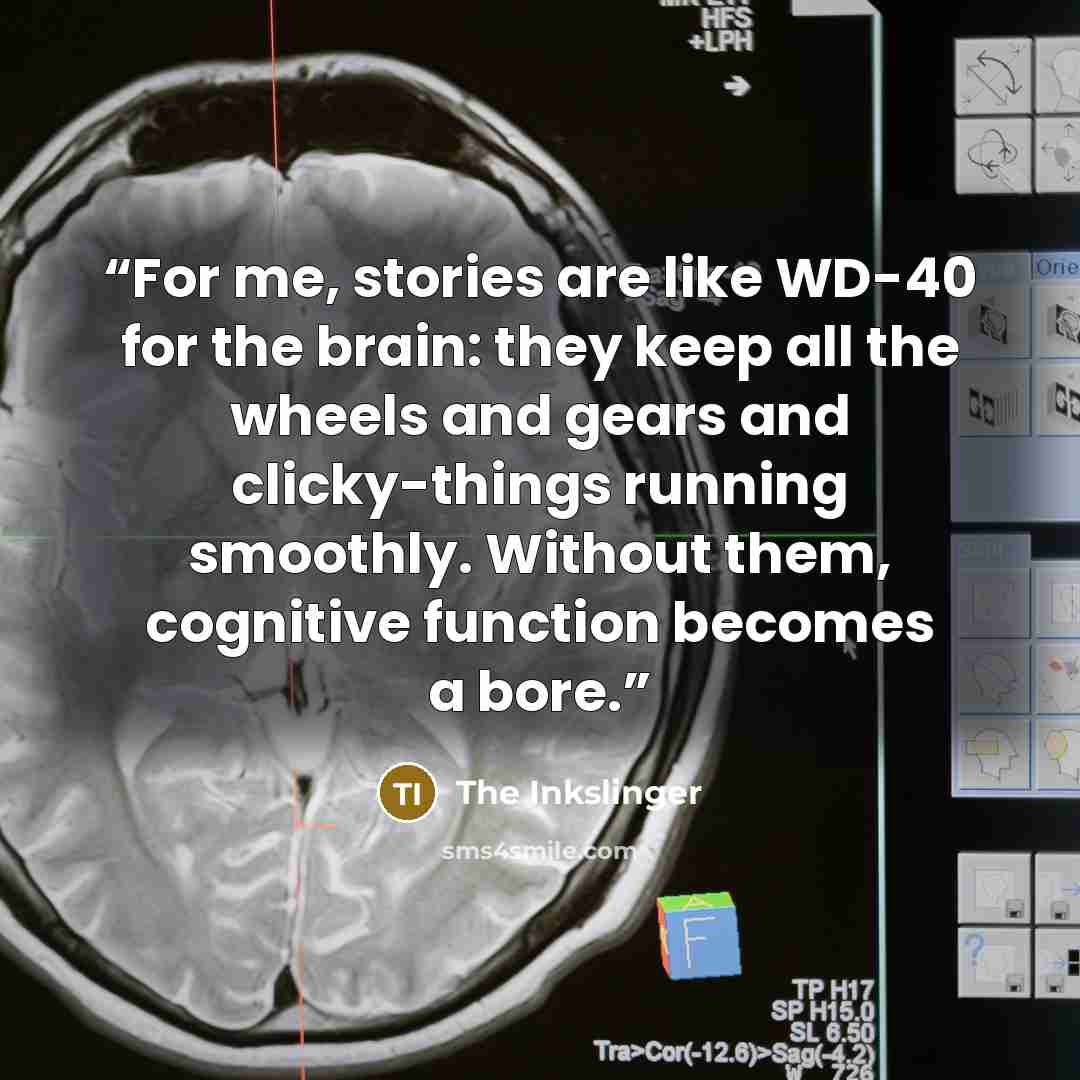 “For me, stories are like WD-40 for the brain: they keep all the wheels and gears and clicky-things running smoothly. Without them, cognitive function becomes a bore.” quote by The Inkslinger