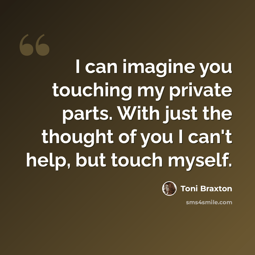 “I can imagine you touching my private parts. With just the thought of you I can't help, but touch myself.” quote by Toni Braxton