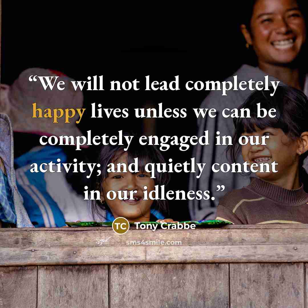 “We will not lead completely happy lives unless we can be completely engaged in our activity; and quietly content in our idleness.” quote by Tony Crabbe