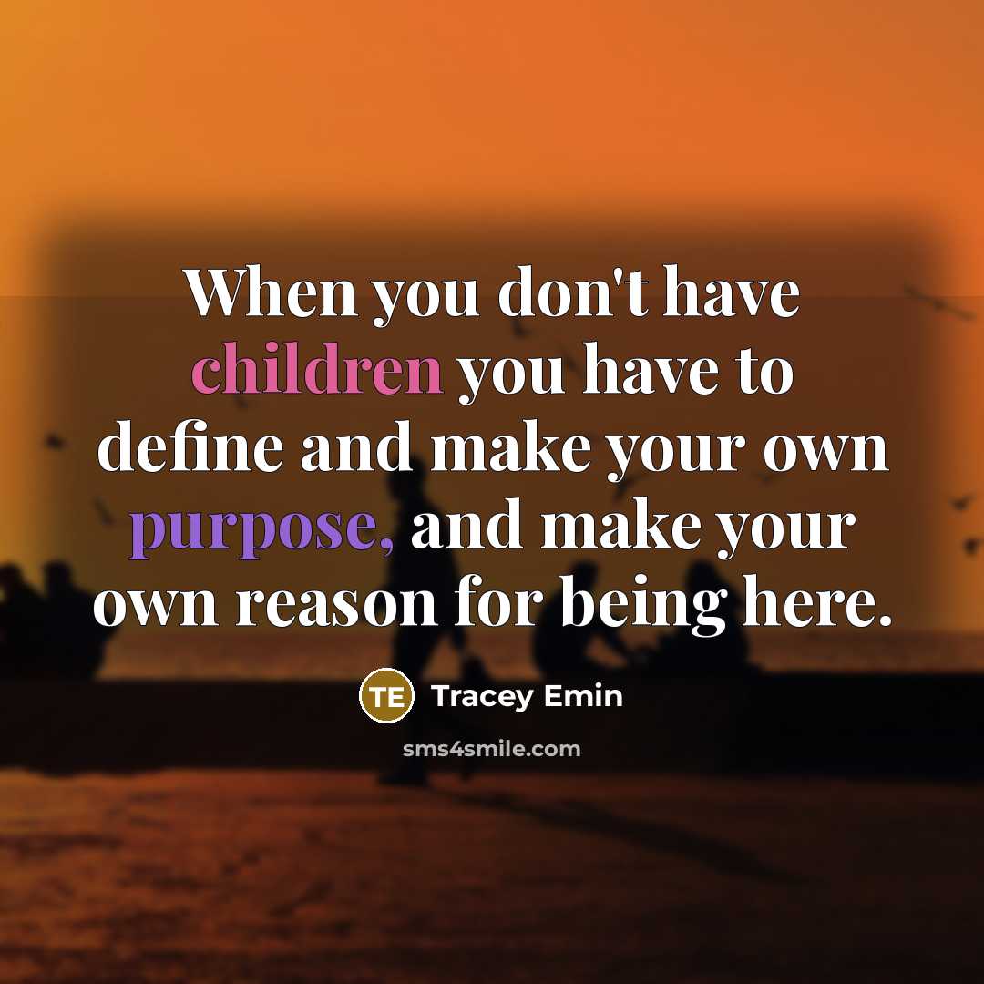 “When you don't have children you have to define and make your own purpose, and make your own reason for being here.” quote by Tracey Emin