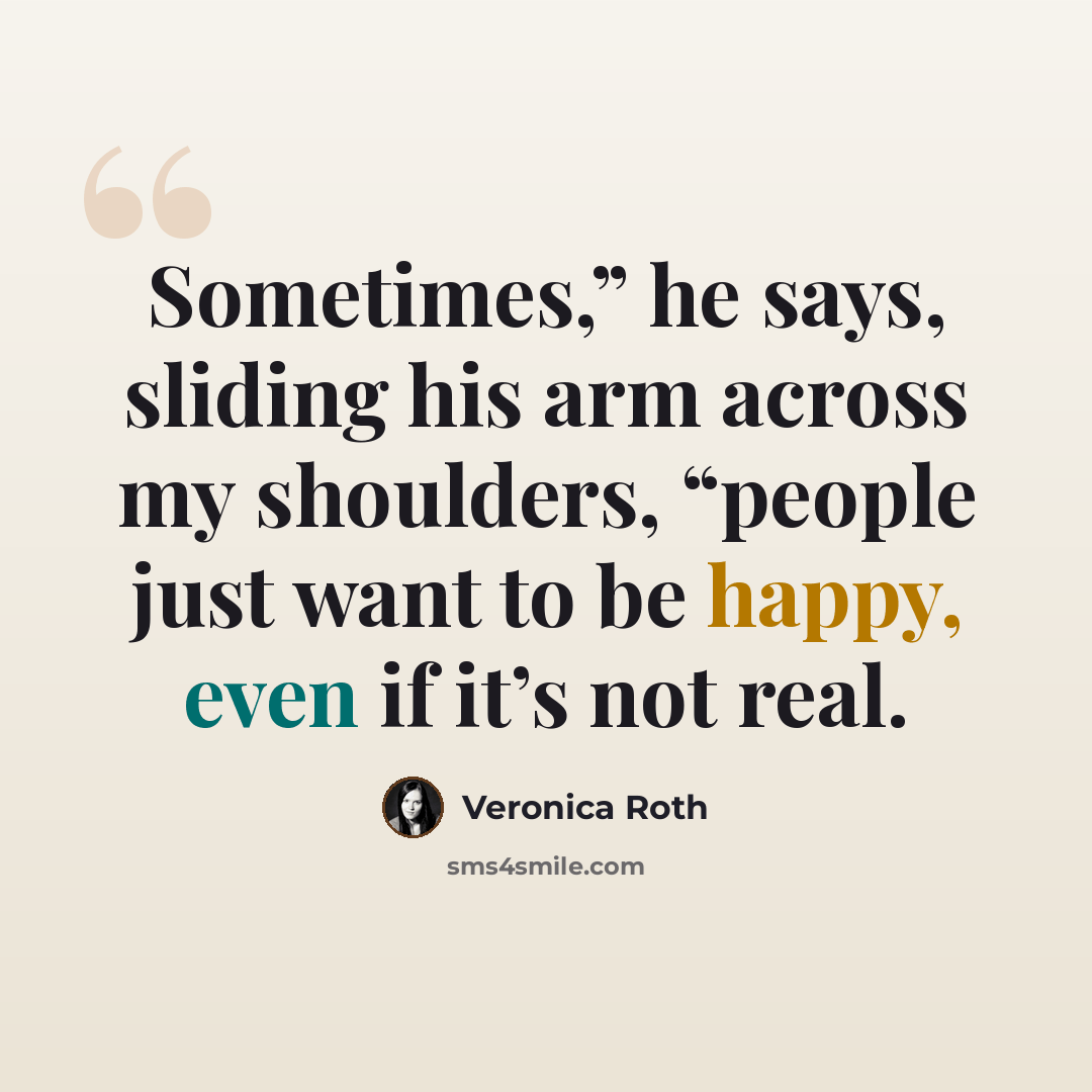 “Sometimes,” he says, sliding his arm across my shoulders, “people just want to be happy, even if it’s not real.” quote by Veronica Roth