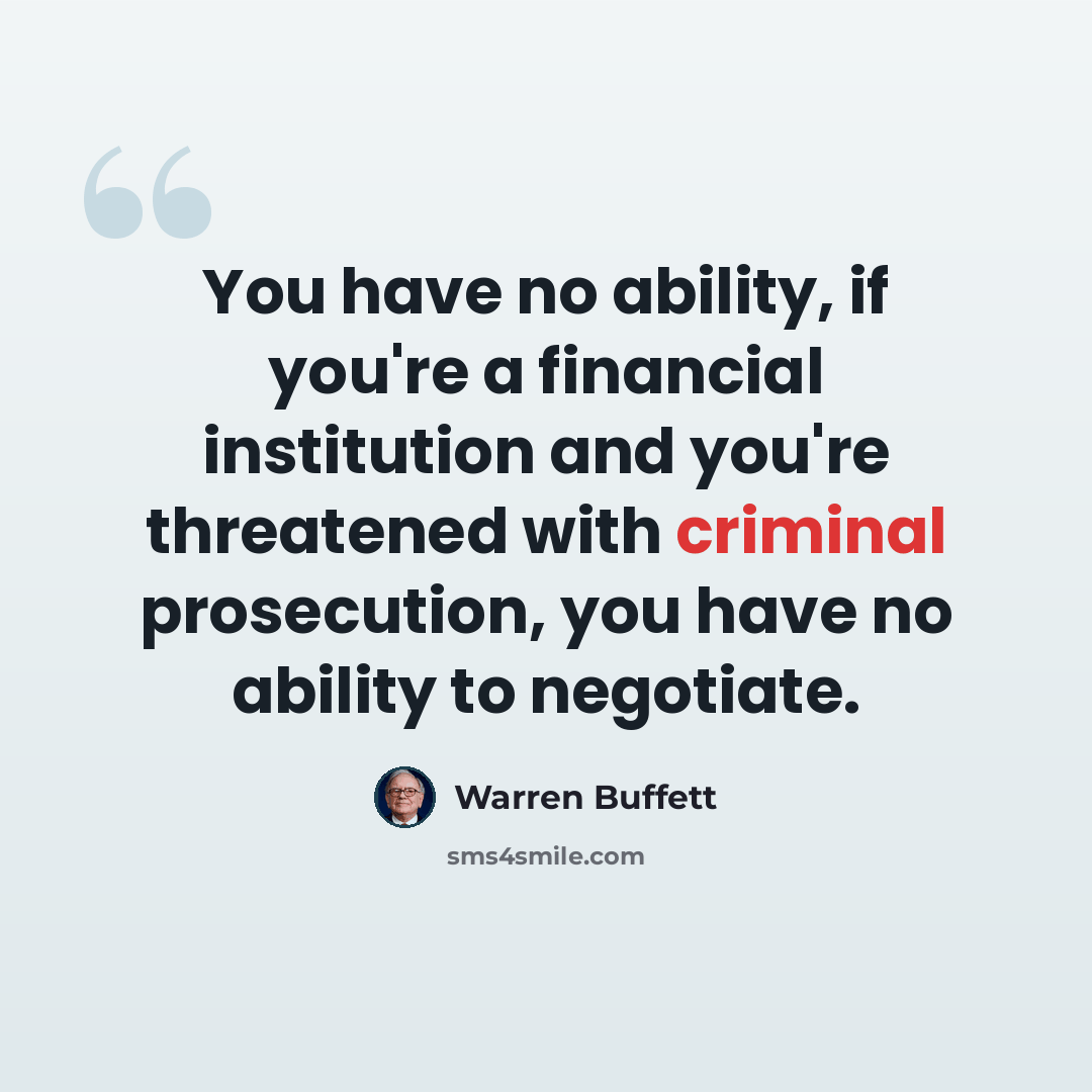 “You have no ability, if you're a financial institution and you're threatened with criminal prosecution, you have no ability to negotiate.” quote by Warren Buffett