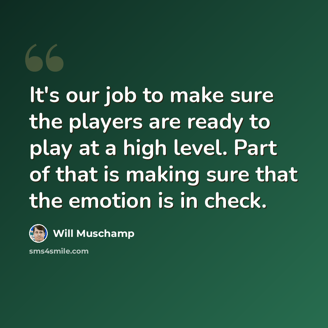 “It's our job to make sure the players are ready to play at a high level. Part of that is making sure that the emotion is in check.” quote by Will Muschamp
