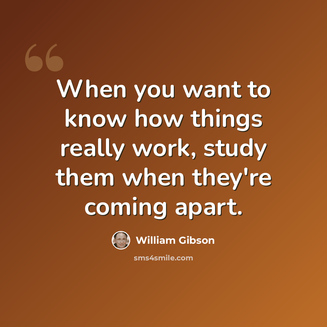 “When you want to know how things really work, study them when they're coming apart.” quote by William Gibson
