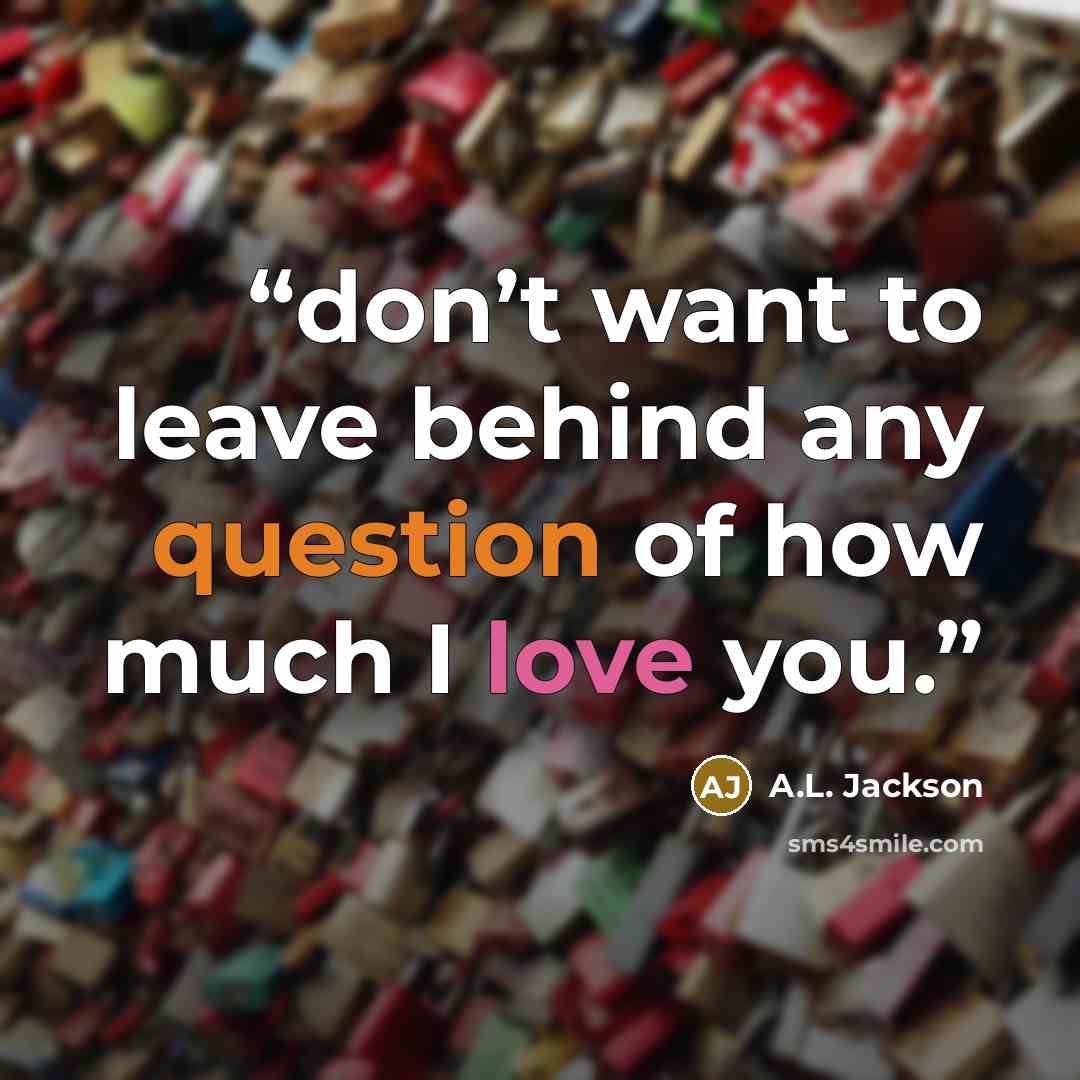 “don’t want to leave behind any question of how much I love you.” quote by A.L. Jackson