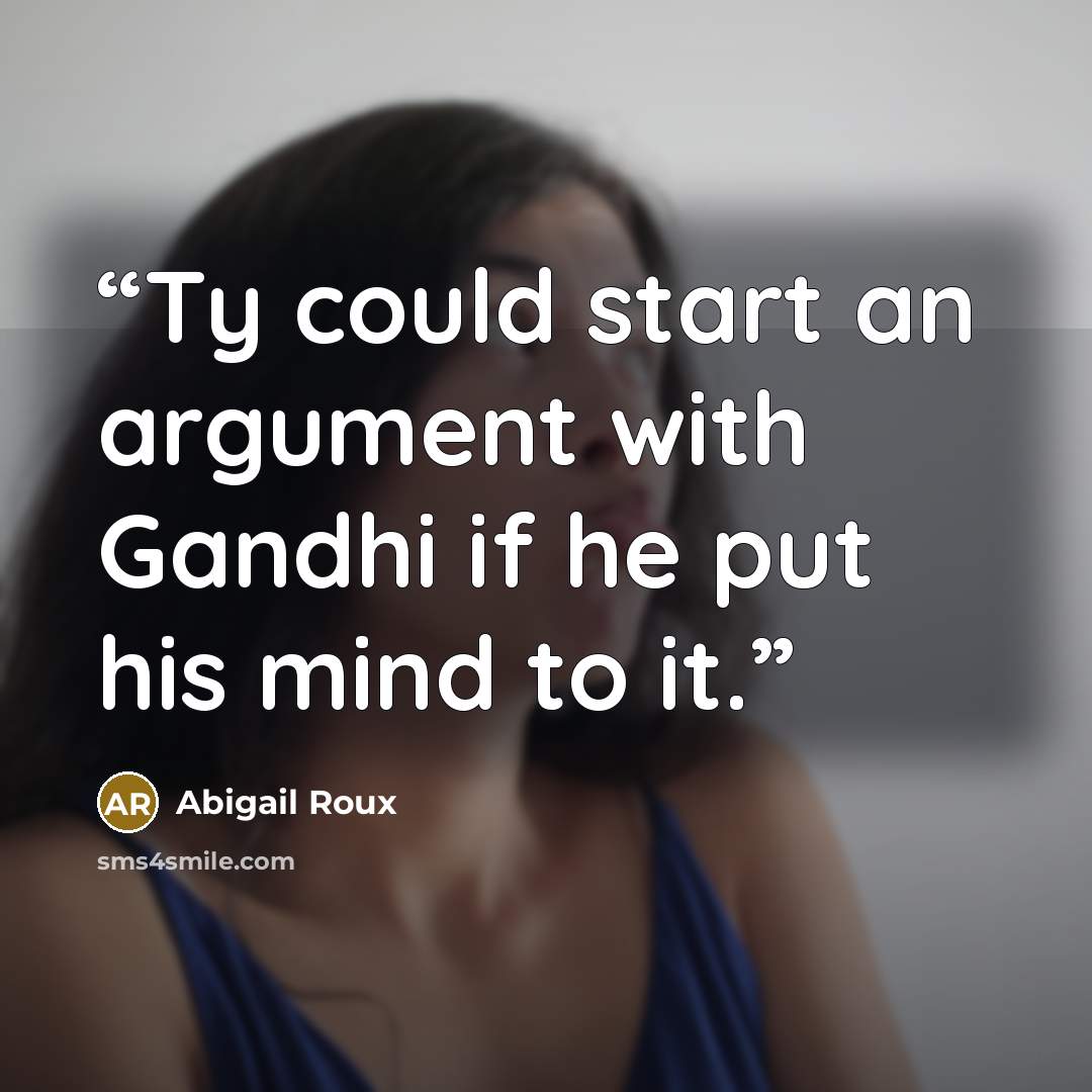 “Ty could start an argument with Gandhi if he put his mind to it.” quote by Abigail Roux