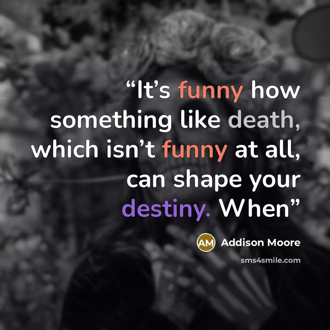 “It’s funny how something like death, which isn’t funny at all, can shape your destiny. When” quote by Addison Moore