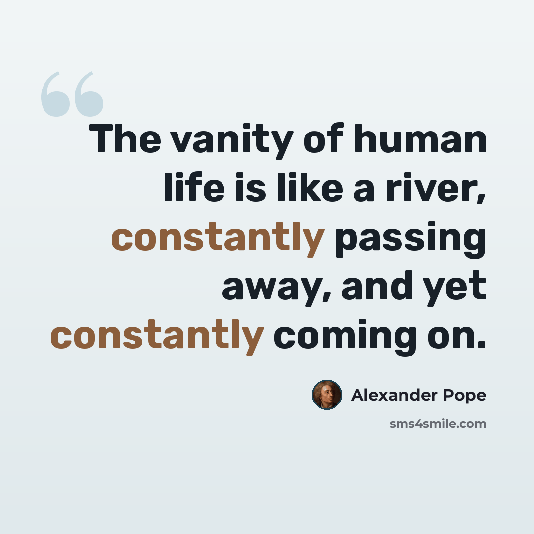 “The vanity of human life is like a river, constantly passing away, and yet constantly coming on.” quote by Alexander Pope