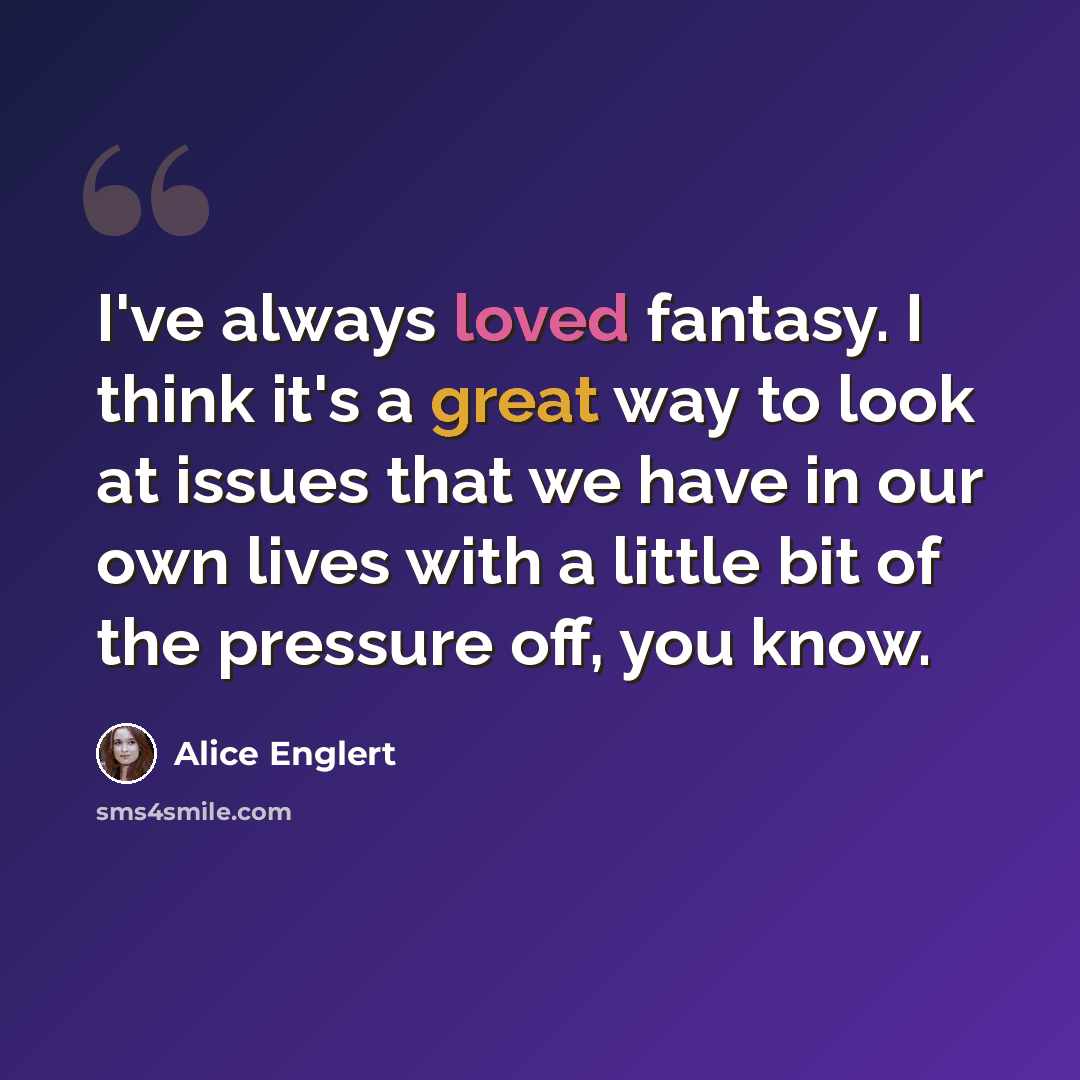 “I've always loved fantasy. I think it's a great way to look at issues that we have in our own lives with a little bit of the pressure off, you know.” quote by Alice Englert