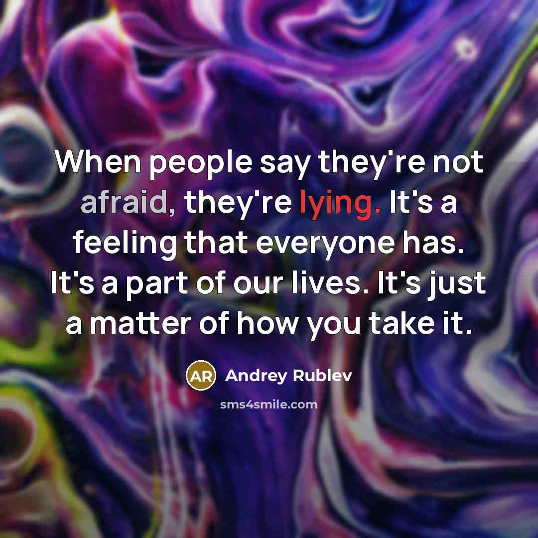 “When people say they're not afraid, they're lying. It's a feeling that everyone has. It's a part of our lives. It's just a matter of how you take it.” quote by Andrey Rublev