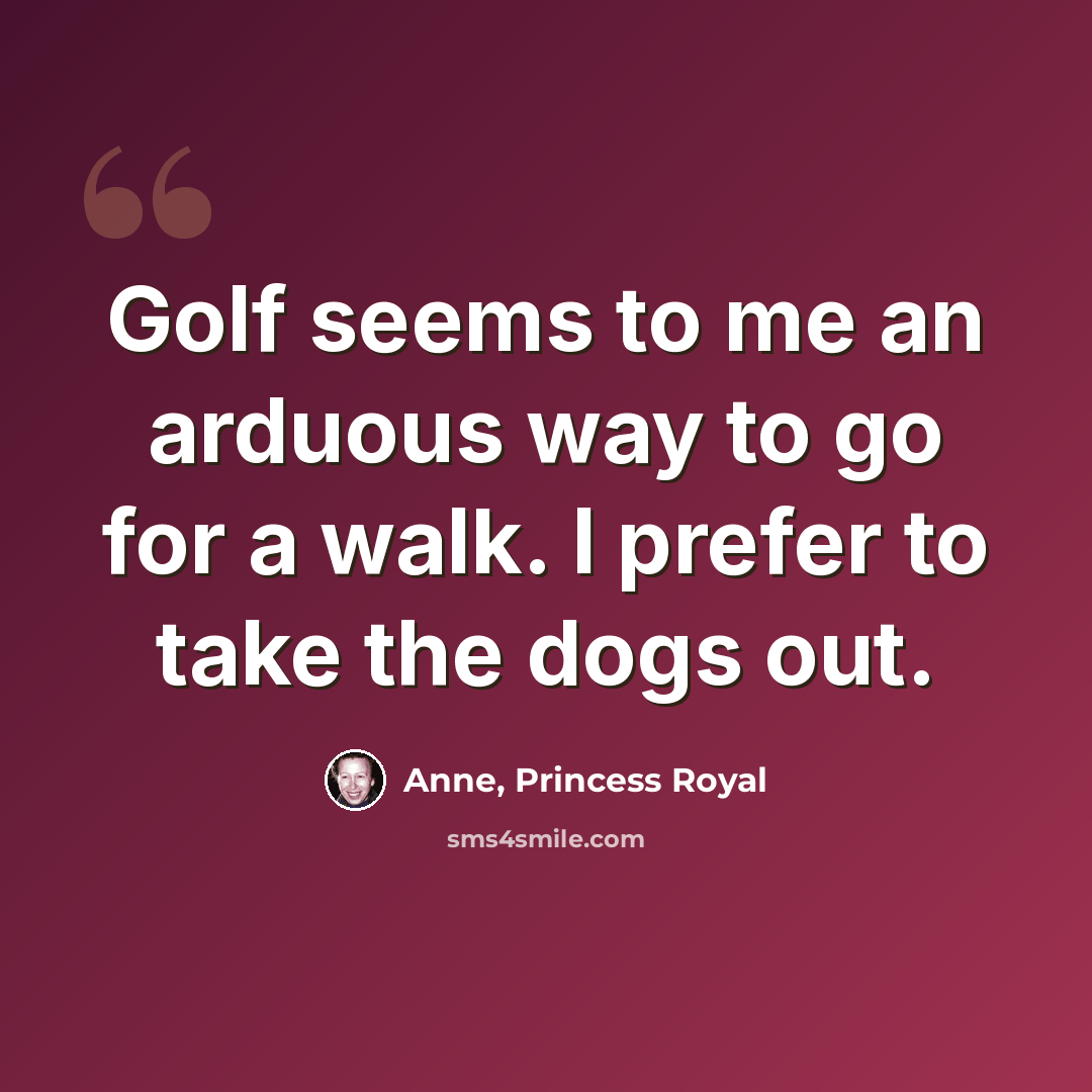 “Golf seems to me an arduous way to go for a walk. I prefer to take the dogs out.” quote by Anne, Princess Royal