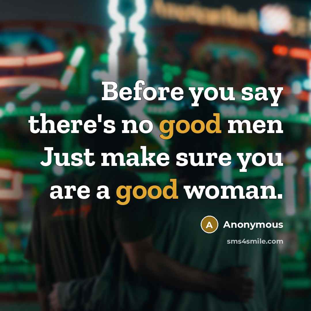 “Before you say there's no good men Just make sure you are a good woman.” quote by Anonymous