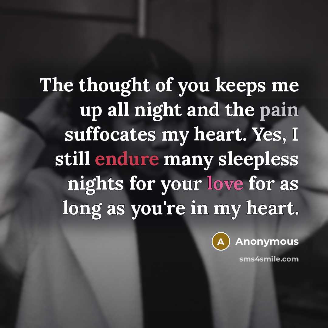 “The thought of you keeps me up all night and the pain suffocates my heart. Yes, I still endure many sleepless nights for your love for as long as you're in my heart.” quote by Anonymous