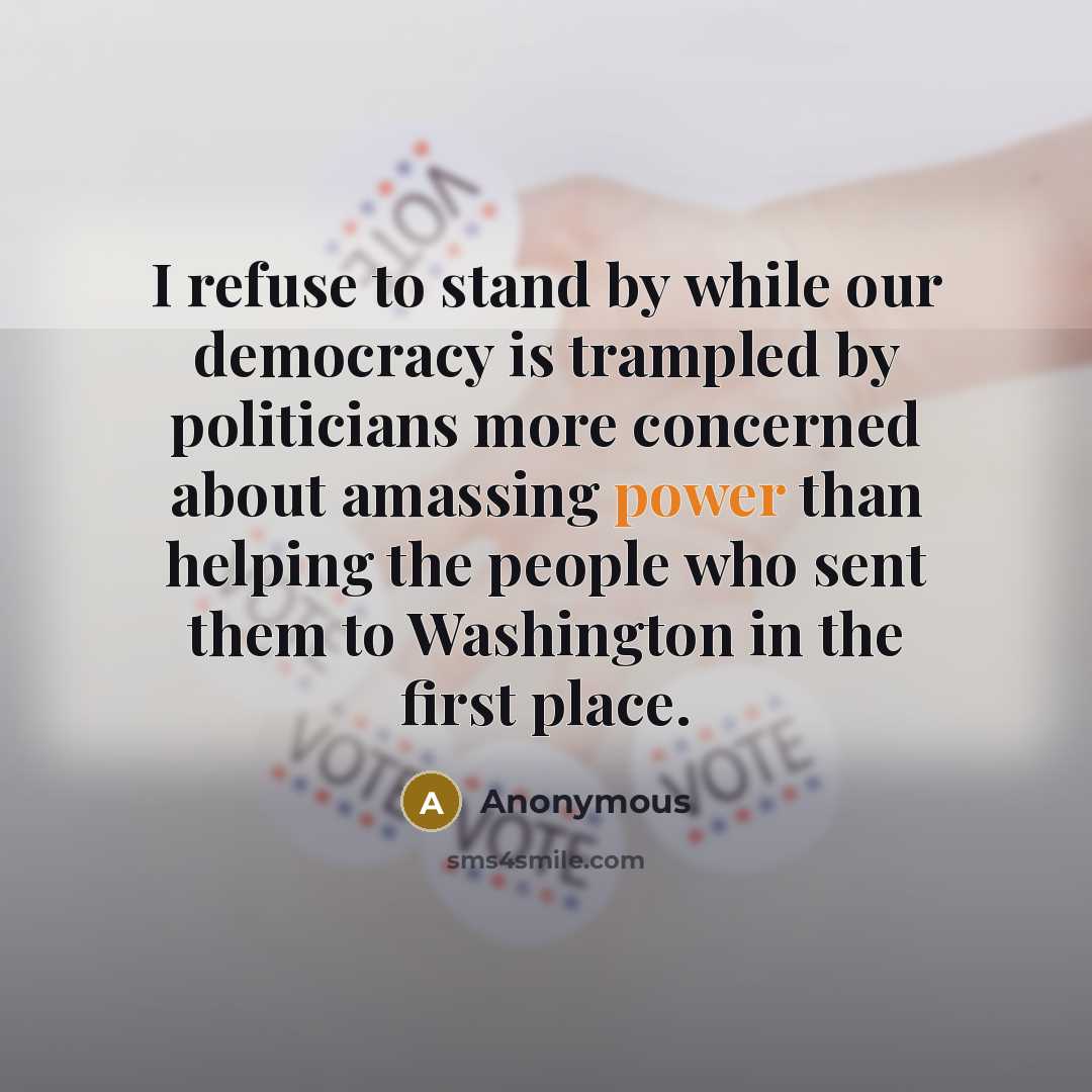 “I refuse to stand by while our democracy is trampled by politicians more concerned about amassing power than helping the people who sent them to Washington in the first place.” quote by Anonymous