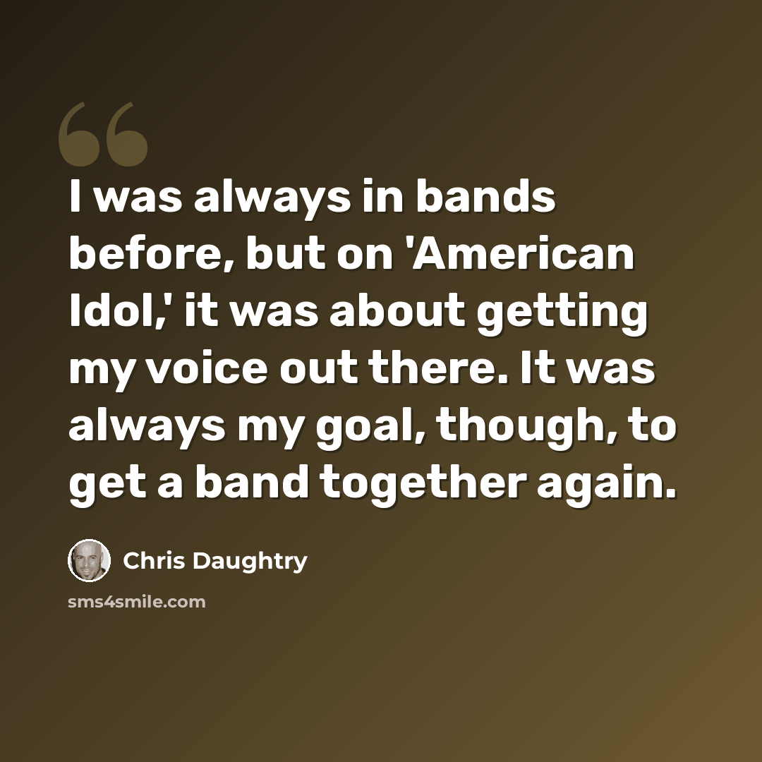 “I was always in bands before, but on 'American Idol,' it was about getting my voice out there. It was always my goal, though, to get a band together again.” quote by Chris Daughtry