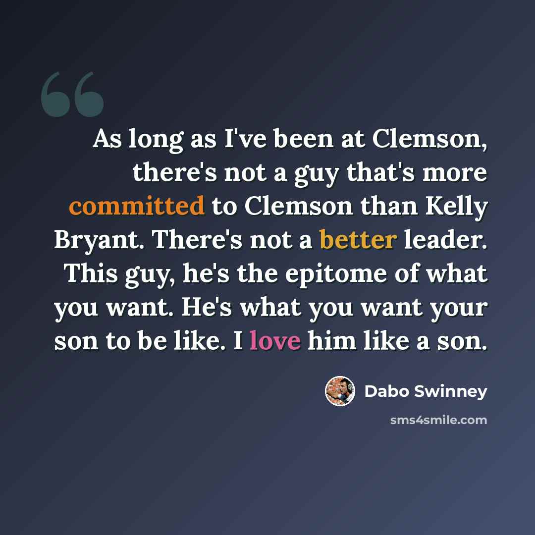 “As long as I've been at Clemson, there's not a guy that's more committed to Clemson than Kelly Bryant. There's not a better leader. This guy, he's the epitome of what you want. He's what you want your son to be like. I love him like a son.” quote by Dabo Swinney
