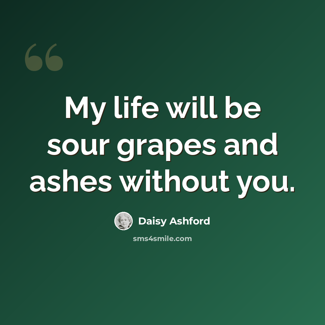 “My life will be sour grapes and ashes without you.” quote by Daisy Ashford