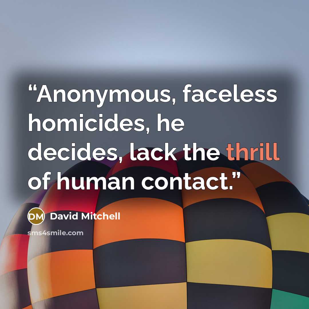 “Anonymous, faceless homicides, he decides, lack the thrill of human contact.” quote by David Mitchell