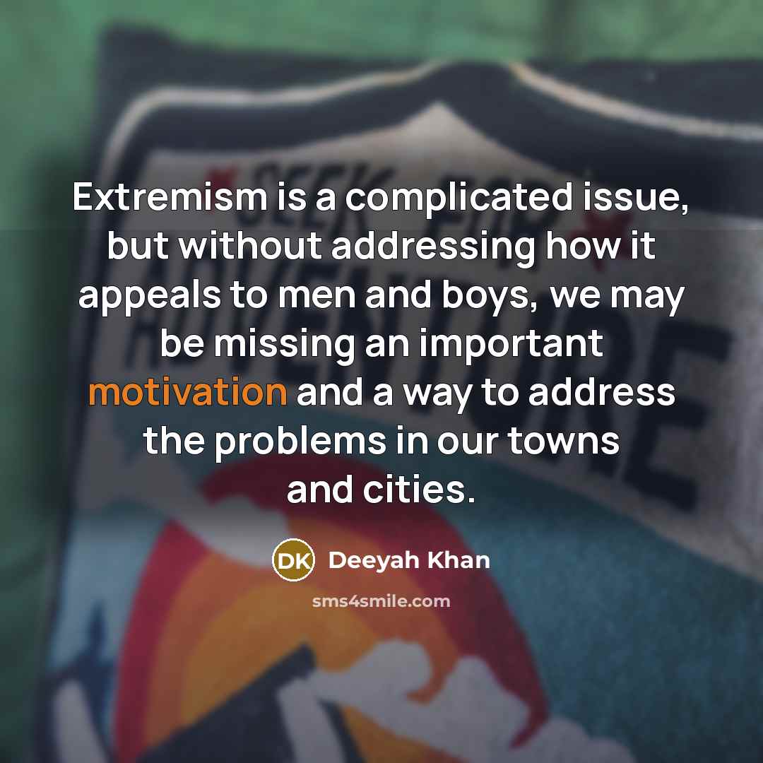 “Extremism is a complicated issue, but without addressing how it appeals to men and boys, we may be missing an important motivation and a way to address the problems in our towns and cities.” quote by Deeyah Khan