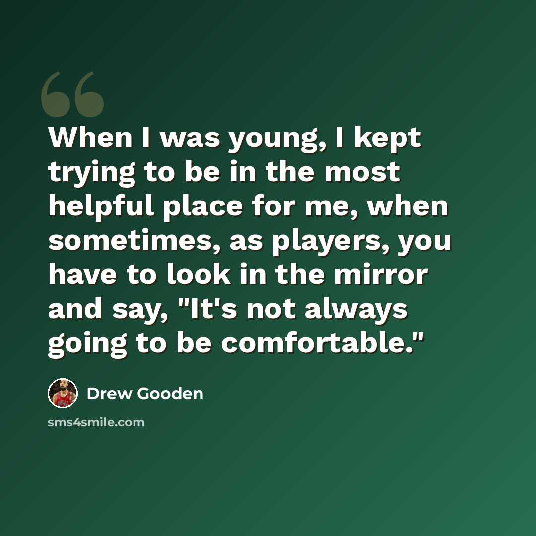 “When I was young, I kept trying to be in the most helpful place for me, when sometimes, as players, you have to look in the mirror and say, "It's not always going to be comfortable."” quote by Drew Gooden