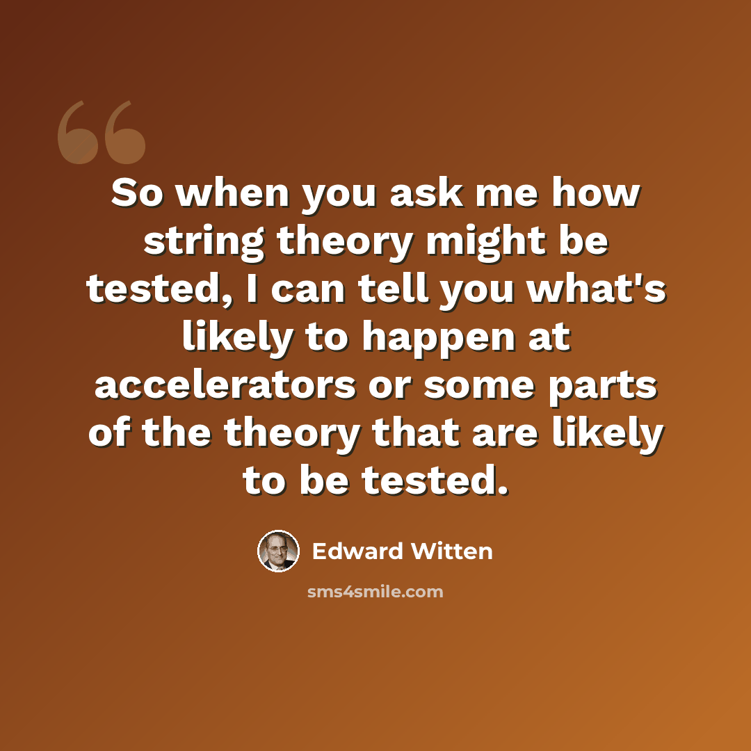 “So when you ask me how string theory might be tested, I can tell you what's likely to happen at accelerators or some parts of the theory that are likely to be tested.” quote by Edward Witten