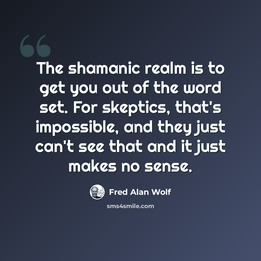 “The shamanic realm is to get you out of the word set. For skeptics, that's impossible, and they just can't see that and it just makes no sense.” quote by Fred Alan Wolf