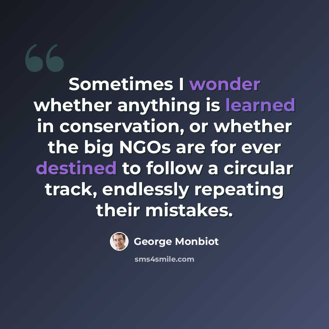 “Sometimes I wonder whether anything is learned in conservation, or whether the big NGOs are for ever destined to follow a circular track, endlessly repeating their mistakes.” quote by George Monbiot