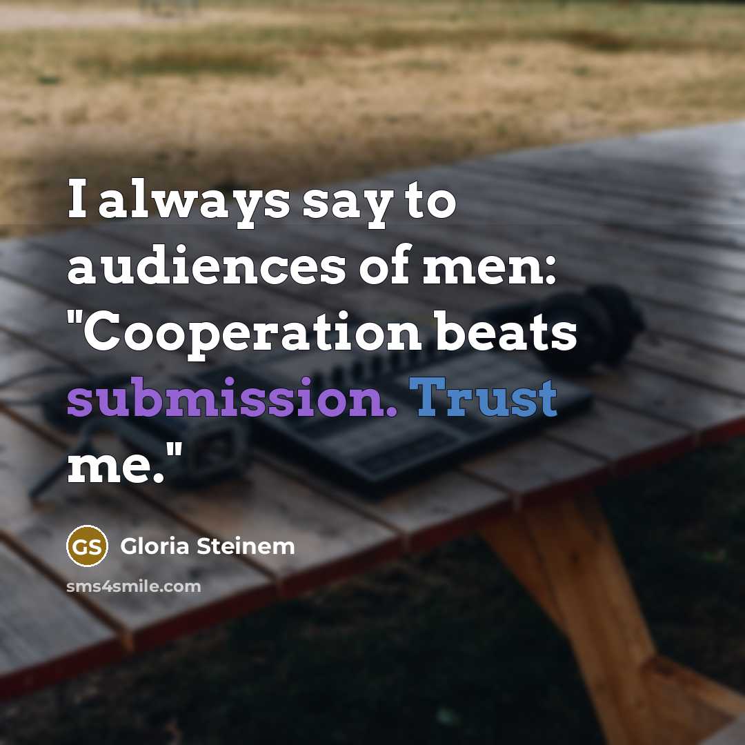 “I always say to audiences of men: "Cooperation beats submission. Trust me."” quote by Gloria Steinem