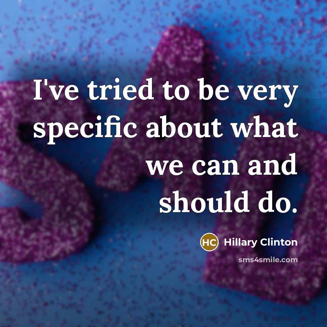 “I've tried to be very specific about what we can and should do.” quote by Hillary Clinton