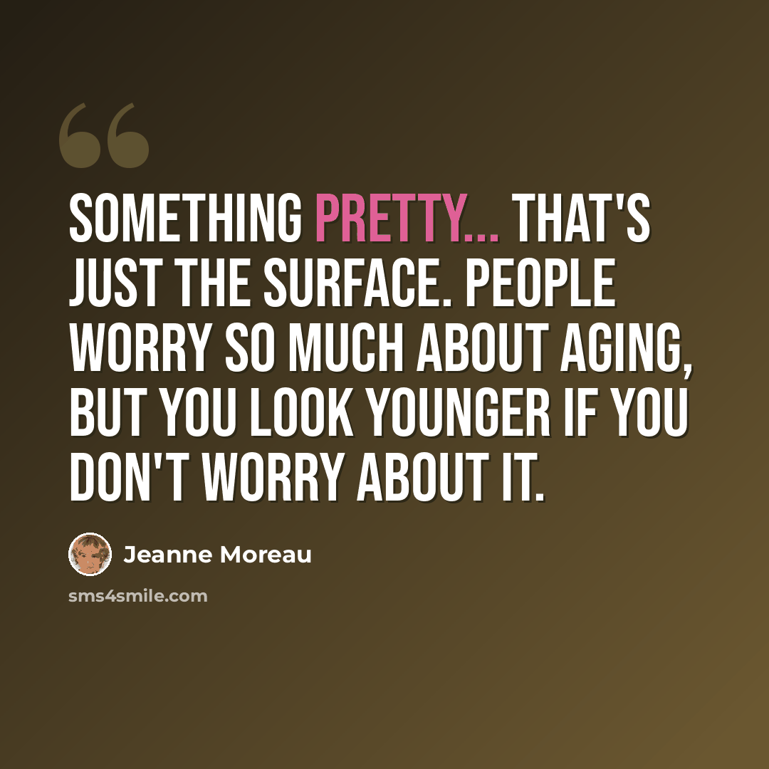 “Something pretty... that's just the surface. People worry so much about aging, but you look younger if you don't worry about it.” quote by Jeanne Moreau