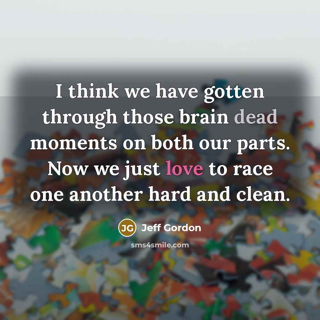 “I think we have gotten through those brain dead moments on both our parts. Now we just love to race one another hard and clean.” quote by Jeff Gordon