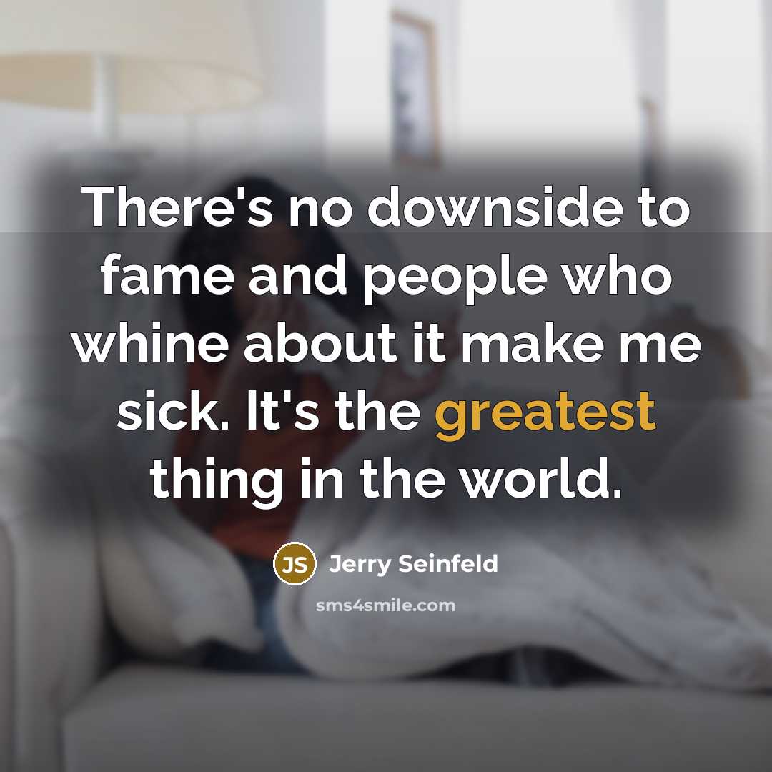 “There's no downside to fame and people who whine about it make me sick. It's the greatest thing in the world.” quote by Jerry Seinfeld