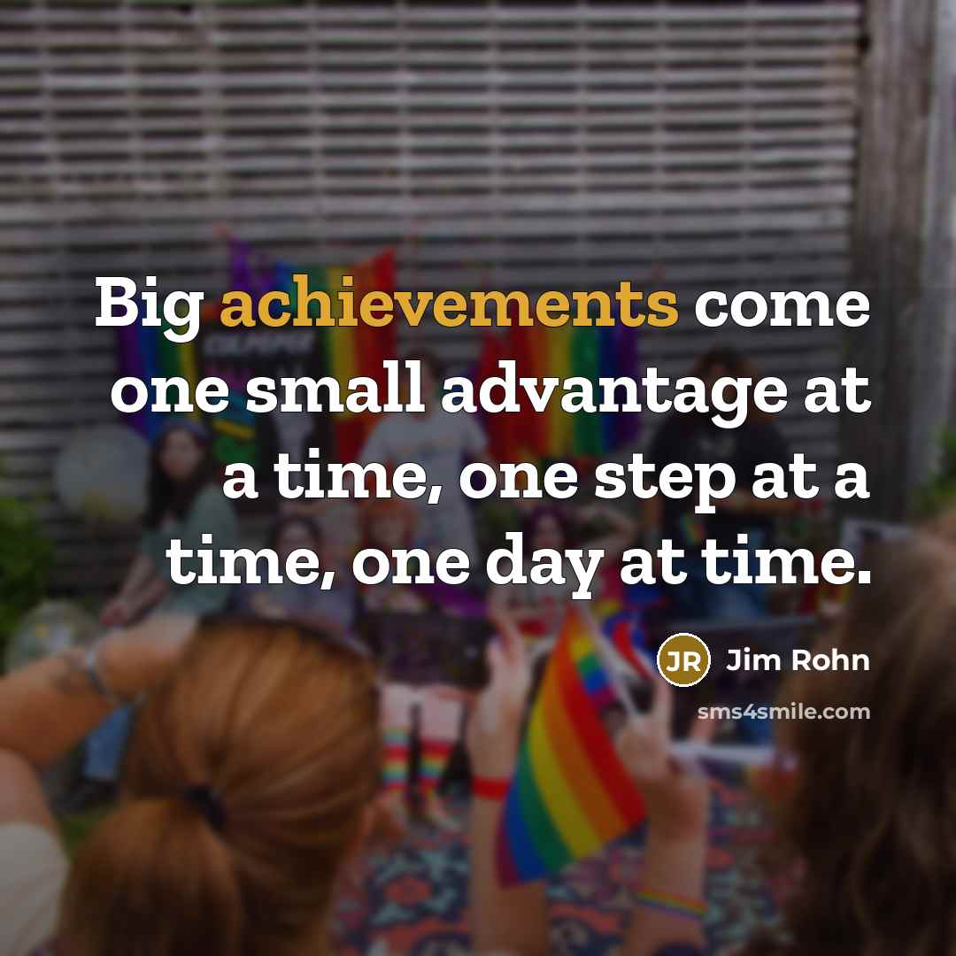 “Big achievements come one small advantage at a time, one step at a time, one day at time.” quote by Jim Rohn