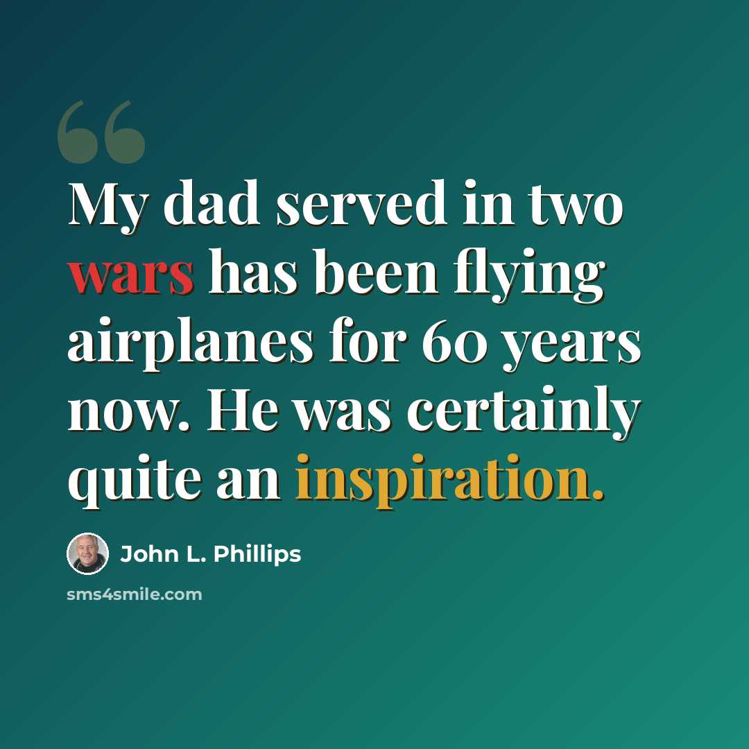 “My dad served in two wars has been flying airplanes for 60 years now. He was certainly quite an inspiration.” quote by John L. Phillips